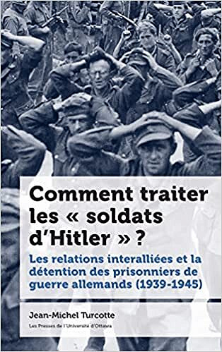Comment traiter les « soldats d'Hitler » ?: Les relations interalliées et la détention des prisonniers de guerre allemands (1939-1945) -  Jean-Michel Turcotte (2022)