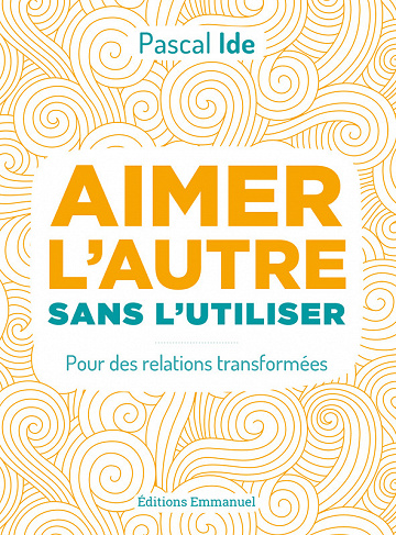 Aimer l'autre sans l'utiliser - Pour des relations transformées -  Pascal Ide