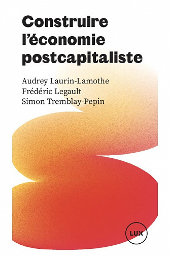 Construire l'économie postcapitaliste - Simon Tremblay-Pepin, Audrey Laurin-Lamothe, Frédéric Legault (2023)