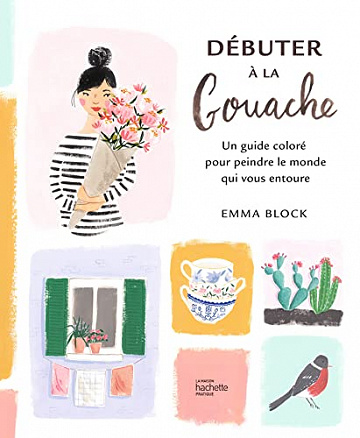 Débuter à la gouache : Un guide coloré pour peindre le monde qui vous entoure (Brico / Déco / Loisirs créatifs) -  Emma Block (2023)