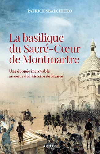Patrick Sbalchiero - La basilique du Sacré-Coeur de Montmartre: Une épopée incroyable au coeur de l'histoire de France