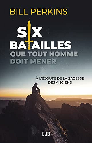 Six batailles que tout homme doit mener - À l'écoute de la sagesse des anciens -  Bill Perkins