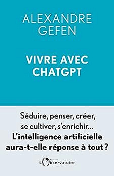 Vivre avec ChatGPT: Séduire, penser, créer, se cultiver, s'enrichir... L'intelligence artificielle aura-t-elle réponse à tout ? - Alexandre Gefen (2023)