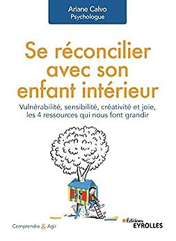Se réconcilier avec son enfant intérieur: Vulnérabilité, sensibilité, créativité et joie, les 4 ressources qui nous font grandir - Ariane Calvo (2021)