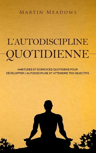 L'autodiscipline quotidienne: Habitudes et exercices quotidiens pour développer l'autodiscipline et atteindre tes objectifs - Martin Meadows