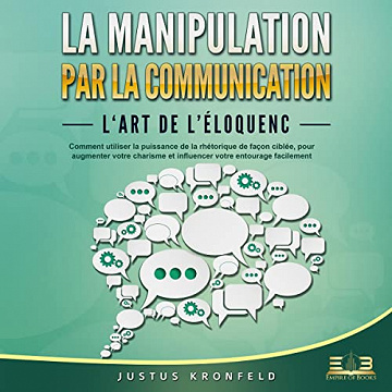 La manipulation par la communication: L'art de l'éloquence - Comment utiliser la puissance de la rhétorique de façon ciblée, pour augmenter votre charisme et influencer votre entourage facilement - Justus Kronfeld (2022)