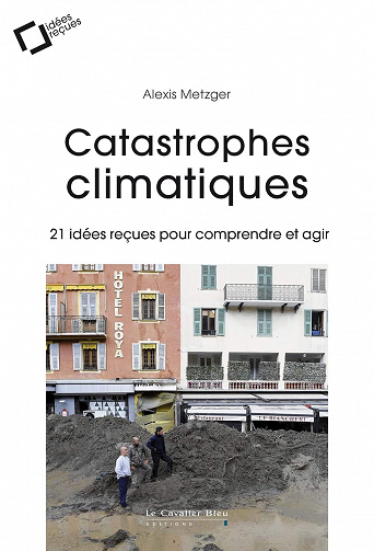 Catastrophes climatiques: 21 idées reçues pour comprendre et agir - Alexis Metzger