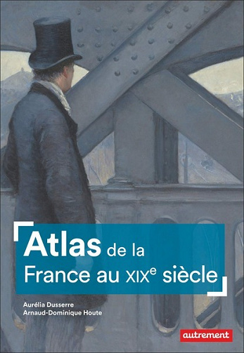 Atlas de la France au XIXe siècle - Aurélia Dusserre, Arnaud-Dominique Houte (2021)