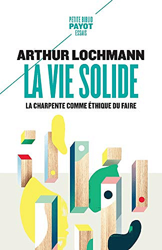 La vie solide. La charpente comme éthique du faire - Arthur Lochmann (2021)