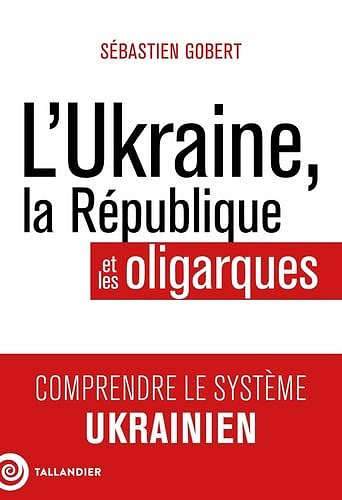 L'Ukraine, la République et les oligarques: Comprendre le système ukrainien - Sébastien Gobert (2024)
