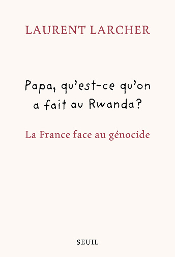 Papa, qu'est ce qu'on a fait au Rwanda ? La France face au génocide - Laurent Larcher (2024)