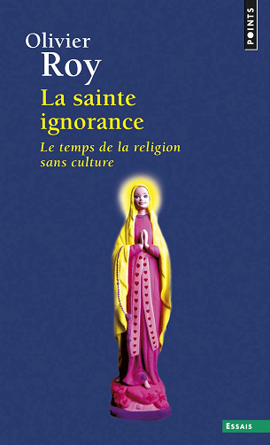 La Sainte Ignorance: Le temps de la religion sans culture -  Olivier Roy (2012)