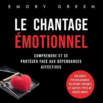 Le Chantage émotionnel: Comprendre et se protéger face aux dépendances affectives, violences psychologiques, relations toxiques et autres types de harcèlement - Emory Green (2023)