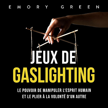 Jeux de gaslighting: Le pouvoir de manipuler l‘esprit humain et le plier à la volonté d‘un autre - Emory Green (2023)