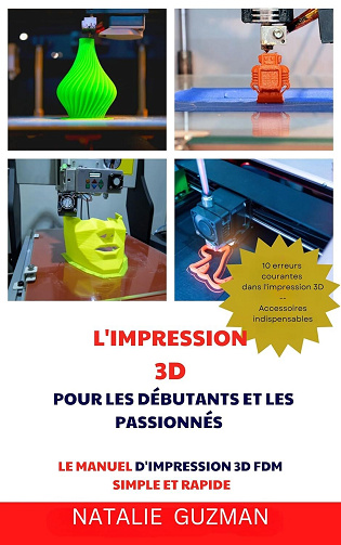 Natalie Guzman - L'IMPRESSION 3D POUR LES DÉBUTANTS ET LES PASSIONNÉS : LE MANUEL D'IMPRESSION 3D FDM SIMPLE ET RAPIDE (2024)