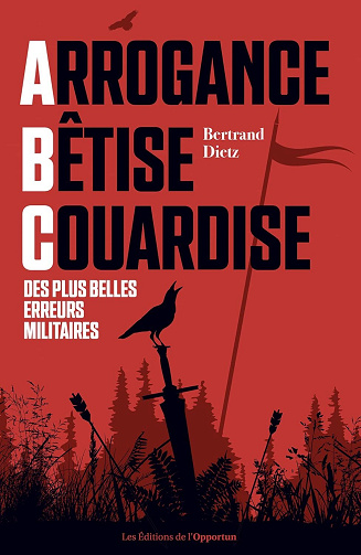 Bertrand Dietz - Arrogance, Bêtise, Couardise - L'ABC des plus belles erreurs militaires