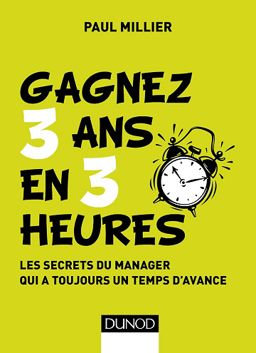 Gagnez 3 ans en 3 heures : Les secrets du manager qui a toujours un temps d'avance (Management t. 1) - Paul Millier (2018)