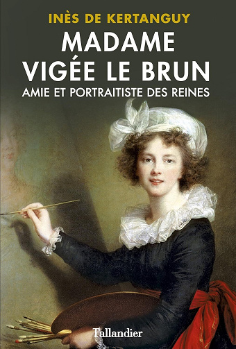 Inès de Kertanguy - Madame Vigée Le Brun. Amie et portraitiste des Reines