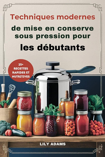 LILY ADAMS - Techniques modernes de mise en conserve sous pression pour les débutants : Guide étape par étape pour une conservation sûre des aliments et un succès à long terme (2024)