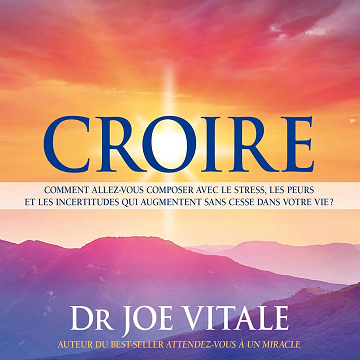 Croire: Comment allez-vous composer avec le stress, les peurs et les incertitudes qui augmentent sans cesse dans votre vie ? - Joe Vitale (2014)