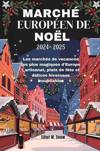 Elliot W. Snow - MARCHÉ EUROPÉEN DE NOËL 2024-2025: Les marchés de vacances les plus magiques d'Europe : artisanat, plats de fête et délices hivernaux inoubliables (2024)