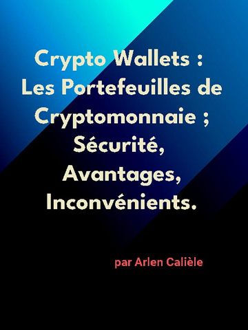 Arlen Calièle - Crypto Wallets: Les Portefeuilles de Cryptomonnaie ; Sécurité, Avantages, Inconvénients. (2024)
