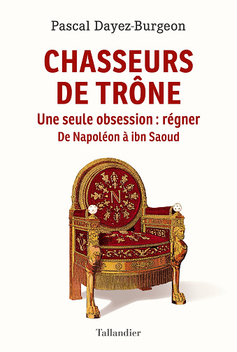 Chasseurs de trône. Une seule obsession : régner. De Napoléon à Inb Saoud - Pascal Dayez-Burgeon (2023)