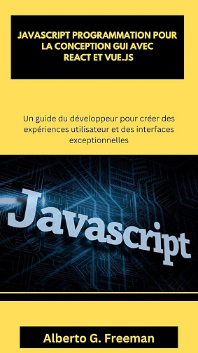Alberto G. Freeman - JAVASCRIPT PROGRAMMATION POUR LA CONCEPTION GUI AVEC REACT ET VUE.JS (2025)