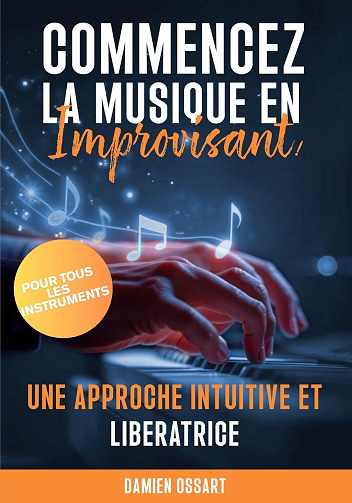 Damien Ossart - Commencez la musique en improvisant: une approche intuitive et libératrice (2025)