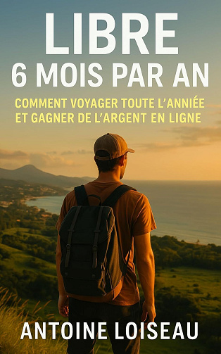 Antoine Loiseau - Libre 6 Mois par An : Comment Voyager Toute l’Année et Gagner de l’Argent en Ligne (2025)