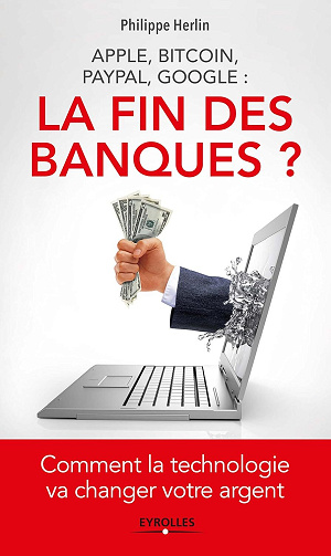 Philippe Herlin - Apple, Bitcoin, Paypal, Google : La Fin des banques ?: Comment la technologie va changer votre argent