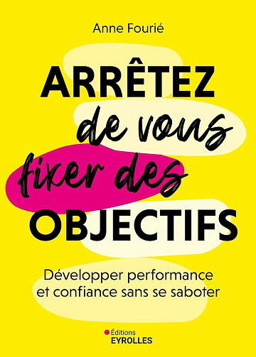 Arrêtez de vous fixer des objectifs : Développer performance et confiance sans se saboter - Anne Fourié (2025)