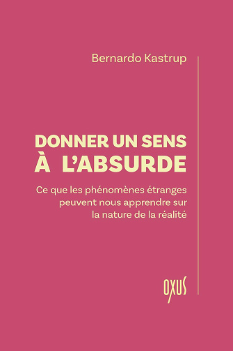Donner un sens à l'absurde – Ce que les phénomènes étranges peuvent nous apprendre sur la nature de la réalité - Bernardo Kastrup (2025)