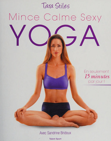 Tara Stiles - Yoga : mince, calme, sexy : 210 exercices de yoga bons pour le corps et l'esprit