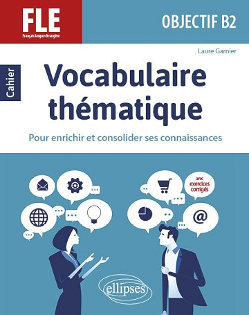 Laure Garnier - FLE (Français langue étrangère). Objectif B2. Vocabulaire thématique. Cahier pour enrichir et consolider ses connaissances avec exercices