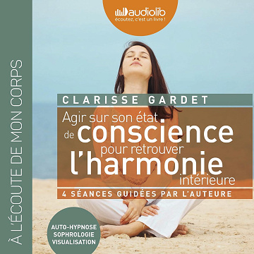 Agir sur son état de conscience pour retrouver l'harmonie intérieure: Auto-hypnose, Sophrologie, Visualisation - Clarisse Gardet (2012)