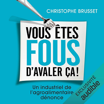 Vous êtes fous d'avaler ça ! Un industriel de l'agro-alimentaire dénonce - Christophe Brusset (2017)