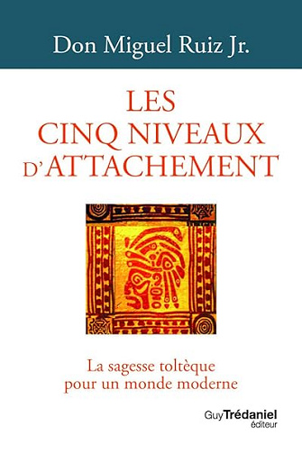 Les cinq niveaux d'attachement - La sagesse toltèque pour un monde moderne - Miguel Ruiz Jr.