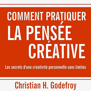 Comment pratiquer la pensée créative. Les secrets d'une créativité personnelle sans limites - Christian H. Godefroy